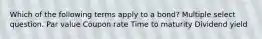 Which of the following terms apply to a bond? Multiple select question. Par value Coupon rate Time to maturity Dividend yield