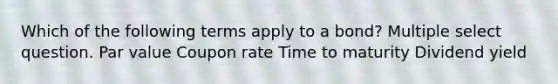 Which of the following terms apply to a bond? Multiple select question. Par value Coupon rate Time to maturity Dividend yield