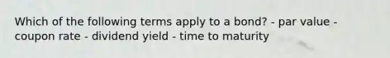 Which of the following terms apply to a bond? - par value - coupon rate - dividend yield - time to maturity