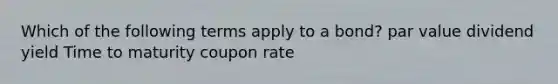 Which of the following terms apply to a bond? par value dividend yield Time to maturity coupon rate