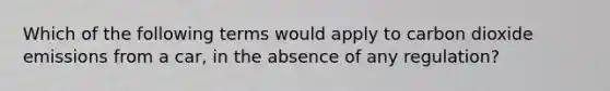 Which of the following terms would apply to carbon dioxide emissions from a car, in the absence of any regulation?