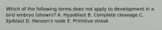 Which of the following terms does not apply to development in a bird embryo (shown)? A. Hypoblast B. Complete cleavage C. Epiblast D. Henson's node E. Primitive streak