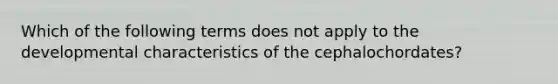 Which of the following terms does not apply to the developmental characteristics of the cephalochordates?