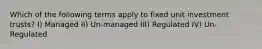 Which of the following terms apply to fixed unit investment trusts? I) Managed II) Un-managed III) Regulated IV) Un-Regulated