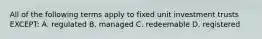 All of the following terms apply to fixed unit investment trusts EXCEPT: A. regulated B. managed C. redeemable D. registered