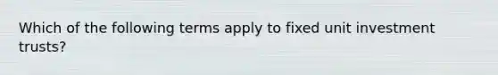 Which of the following terms apply to fixed unit investment trusts?