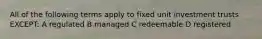 All of the following terms apply to fixed unit investment trusts EXCEPT: A regulated B managed C redeemable D registered