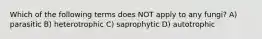 Which of the following terms does NOT apply to any fungi? A) parasitic B) heterotrophic C) saprophytic D) autotrophic