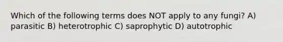 Which of the following terms does NOT apply to any fungi? A) parasitic B) heterotrophic C) saprophytic D) autotrophic