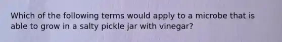 Which of the following terms would apply to a microbe that is able to grow in a salty pickle jar with vinegar?