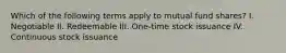 Which of the following terms apply to mutual fund shares? I. Negotiable II. Redeemable III. One-time stock issuance IV. Continuous stock issuance
