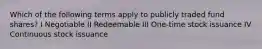 Which of the following terms apply to publicly traded fund shares? I Negotiable II Redeemable III One-time stock issuance IV Continuous stock issuance