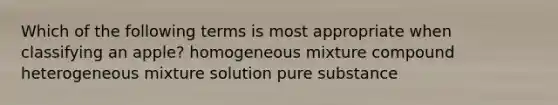 Which of the following terms is most appropriate when classifying an apple? homogeneous mixture compound heterogeneous mixture solution pure substance