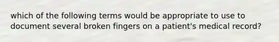 which of the following terms would be appropriate to use to document several broken fingers on a patient's medical record?