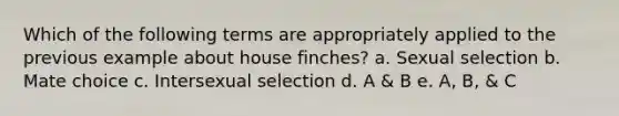 Which of the following terms are appropriately applied to the previous example about house finches? a. Sexual selection b. Mate choice c. Intersexual selection d. A & B e. A, B, & C