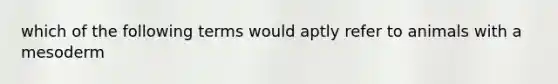 which of the following terms would aptly refer to animals with a mesoderm