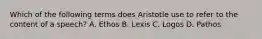 Which of the following terms does Aristotle use to refer to the content of a speech? A. Ethos B. Lexis C. Logos D. Pathos