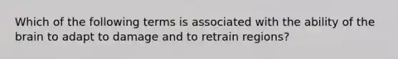 Which of the following terms is associated with the ability of the brain to adapt to damage and to retrain regions?