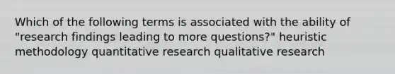 Which of the following terms is associated with the ability of "research findings leading to more questions?" heuristic methodology quantitative research qualitative research