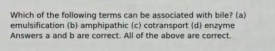 Which of the following terms can be associated with bile? (a) emulsification (b) amphipathic (c) cotransport (d) enzyme Answers a and b are correct. All of the above are correct.