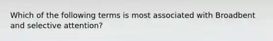 Which of the following terms is most associated with Broadbent and selective attention?