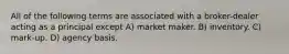 All of the following terms are associated with a broker-dealer acting as a principal except A) market maker. B) inventory. C) mark-up. D) agency basis.