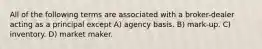 All of the following terms are associated with a broker-dealer acting as a principal except A) agency basis. B) mark-up. C) inventory. D) market maker.