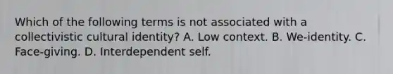 Which of the following terms is not associated with a collectivistic cultural identity? A. Low context. B. We-identity. C. Face-giving. D. Interdependent self.