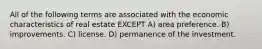 All of the following terms are associated with the economic characteristics of real estate EXCEPT A) area preference. B) improvements. C) license. D) permanence of the investment.