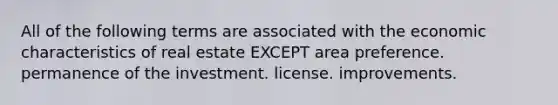 All of the following terms are associated with the economic characteristics of real estate EXCEPT area preference. permanence of the investment. license. improvements.