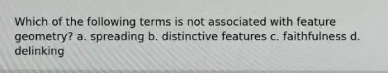Which of the following terms is not associated with feature geometry? a. spreading b. distinctive features c. faithfulness d. delinking