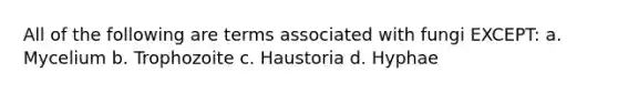 All of the following are terms associated with fungi EXCEPT: a. Mycelium b. Trophozoite c. Haustoria d. Hyphae