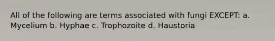 All of the following are terms associated with fungi EXCEPT: a. Mycelium b. Hyphae c. Trophozoite d. Haustoria