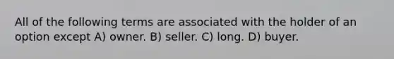 All of the following terms are associated with the holder of an option except A) owner. B) seller. C) long. D) buyer.