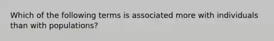 Which of the following terms is associated more with individuals than with populations?