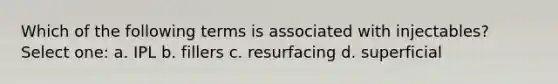 Which of the following terms is associated with injectables? Select one: a. IPL b. fillers c. resurfacing d. superficial