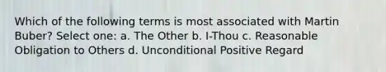 Which of the following terms is most associated with Martin Buber? Select one: a. The Other b. I-Thou c. Reasonable Obligation to Others d. Unconditional Positive Regard