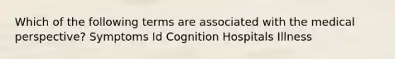 Which of the following terms are associated with the medical perspective? Symptoms Id Cognition Hospitals Illness