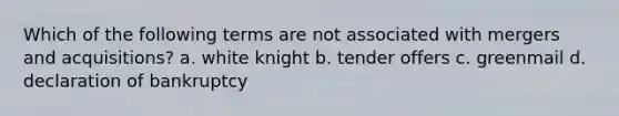 Which of the following terms are not associated with mergers and acquisitions? a. white knight b. tender offers c. greenmail d. declaration of bankruptcy