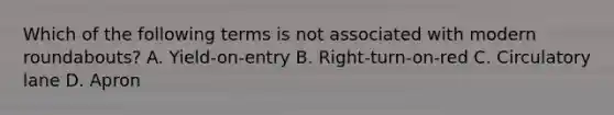 Which of the following terms is not associated with modern roundabouts? A. Yield-on-entry B. Right-turn-on-red C. Circulatory lane D. Apron