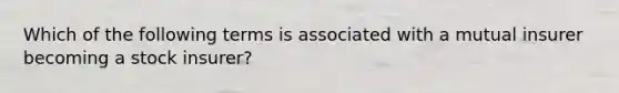 Which of the following terms is associated with a mutual insurer becoming a stock insurer?