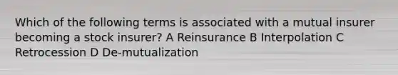 Which of the following terms is associated with a mutual insurer becoming a stock insurer? A Reinsurance B Interpolation C Retrocession D De-mutualization