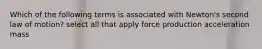 Which of the following terms is associated with Newton's second law of motion? select all that apply force production acceleration mass