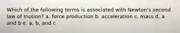 Which of the following terms is associated with Newton's second law of motion? a. force production b. acceleration c. mass d. a and b e. a, b, and c