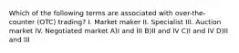 Which of the following terms are associated with over-the-counter (OTC) trading? I. Market maker II. Specialist III. Auction market IV. Negotiated market A)I and III B)II and IV C)I and IV D)II and III