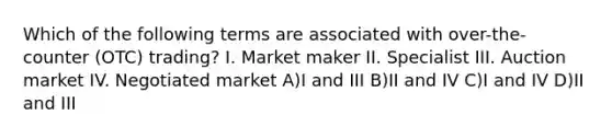 Which of the following terms are associated with over-the-counter (OTC) trading? I. Market maker II. Specialist III. Auction market IV. Negotiated market A)I and III B)II and IV C)I and IV D)II and III