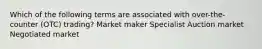 Which of the following terms are associated with over-the-counter (OTC) trading? Market maker Specialist Auction market Negotiated market