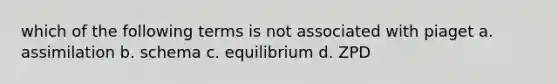 which of the following terms is not associated with piaget a. assimilation b. schema c. equilibrium d. ZPD