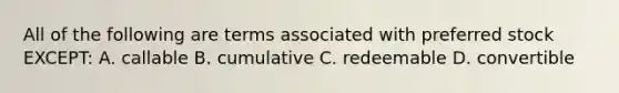 All of the following are terms associated with preferred stock EXCEPT: A. callable B. cumulative C. redeemable D. convertible