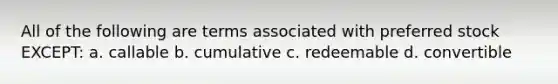 All of the following are terms associated with preferred stock EXCEPT: a. callable b. cumulative c. redeemable d. convertible